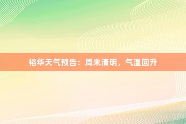 裕华天气预告：周末清明，气温回升