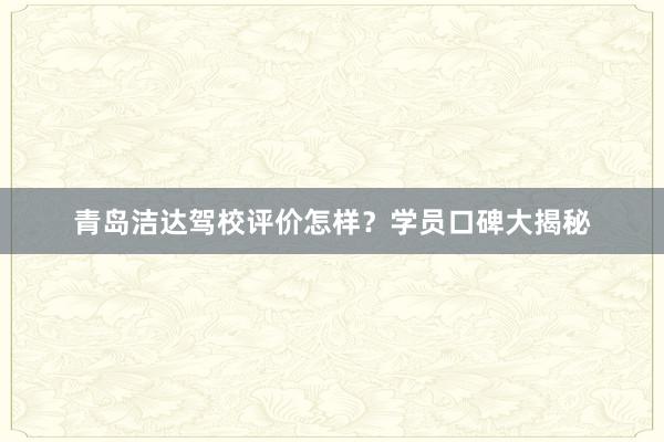 青岛洁达驾校评价怎样？学员口碑大揭秘