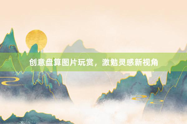 创意盘算图片玩赏，激勉灵感新视角