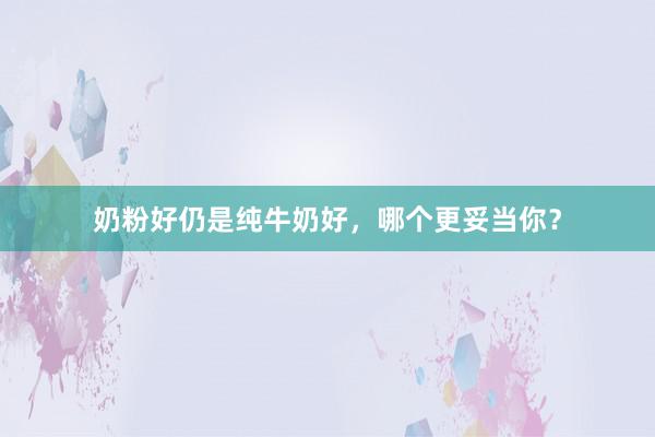 奶粉好仍是纯牛奶好，哪个更妥当你？