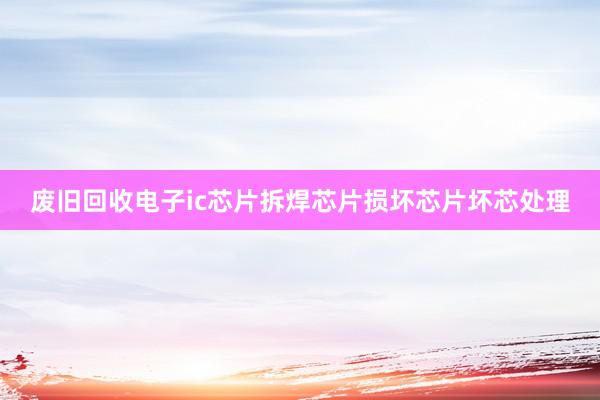 废旧回收电子ic芯片拆焊芯片损坏芯片坏芯处理