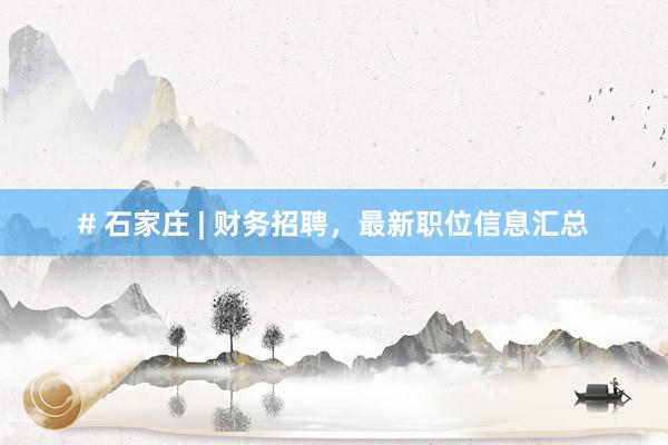 # 石家庄 | 财务招聘，最新职位信息汇总