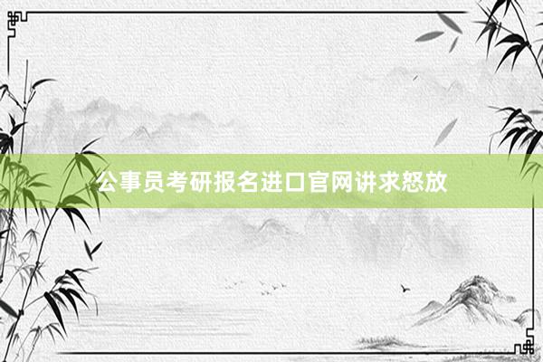公事员考研报名进口官网讲求怒放